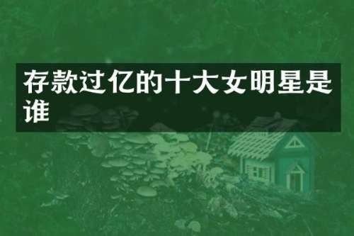 存款过亿的十大女明星是谁
