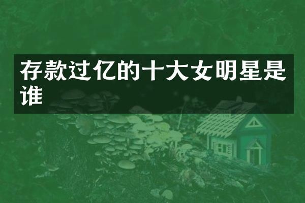 存款过亿的十大女明星是谁
