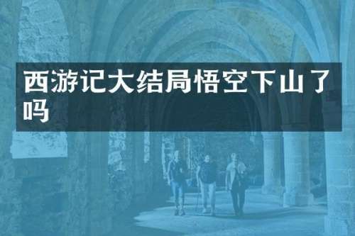 西游记大结局悟空下山了吗