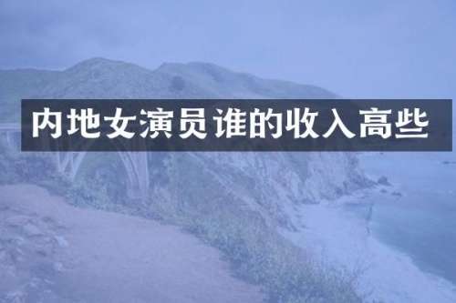 内地女演员谁的收入高些