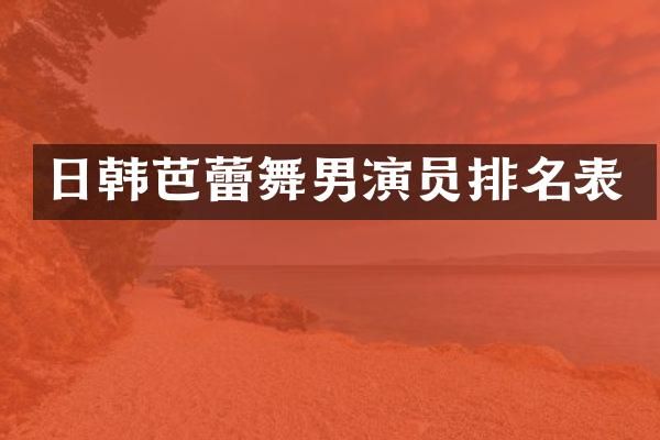 日韩芭蕾舞男演员排名表