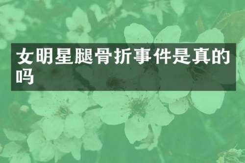 女明星腿骨折事件是真的吗