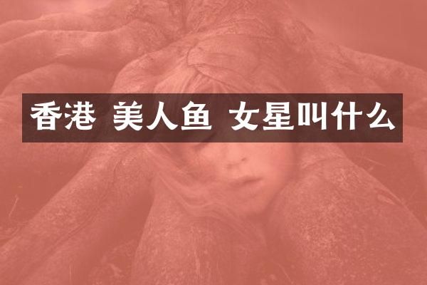 香港 美人鱼 女星叫什么