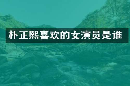 朴正熙喜欢的女演员是谁