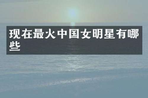现在最火中国女明星有哪些
