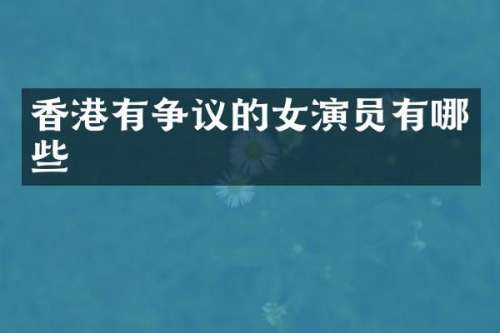 香港有争议的女演员有哪些