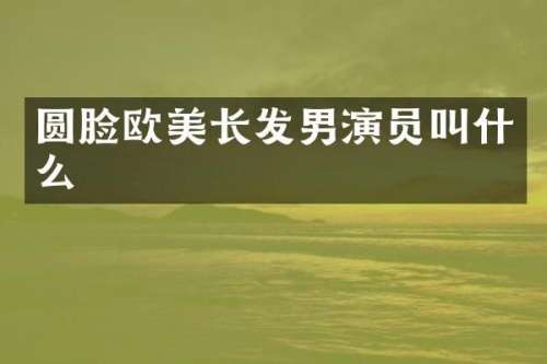 圆脸欧美长发男演员叫什么