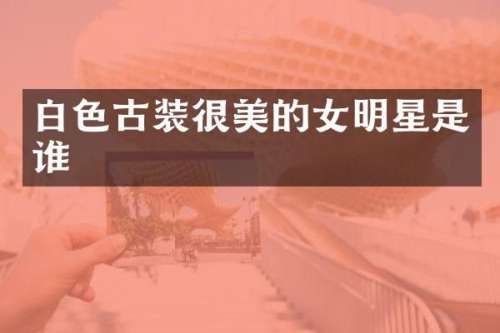 白色古装很美的女明星是谁