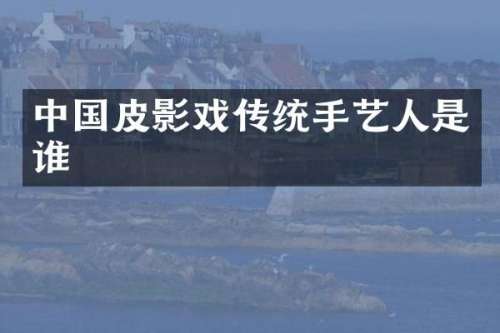 中国皮影戏传统手艺人是谁