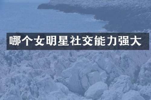 哪个女明星社交能力强大