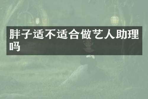 胖子适不适合做艺人助理吗