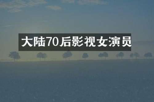 大陆70后影视女演员