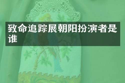 致命展朝阳扮演者是谁