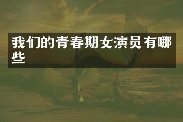 我们的青春期女演员有哪些