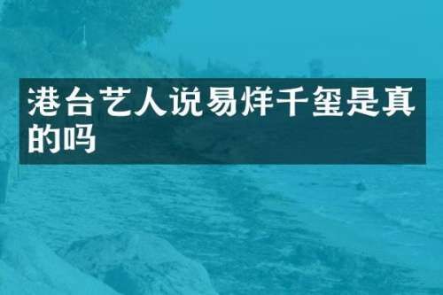 港台艺人说易烊千玺是真的吗