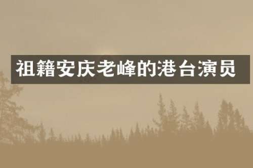 祖籍安庆老峰的港台演员
