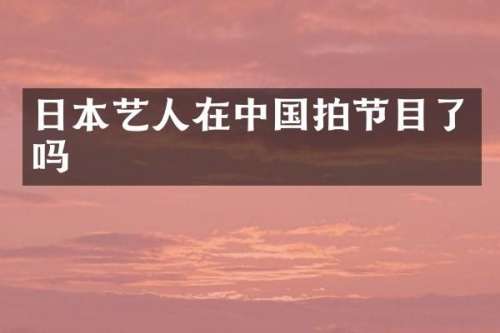 日本艺人在中国拍节目了吗