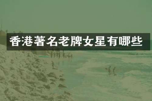 香港著名老牌女星有哪些