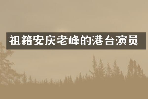 祖籍安庆老峰的港台演员