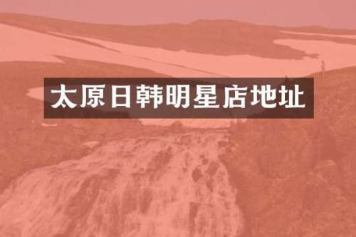 太原日韩明星店地址