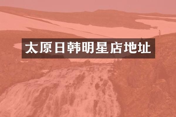 太原日韩明星店地址
