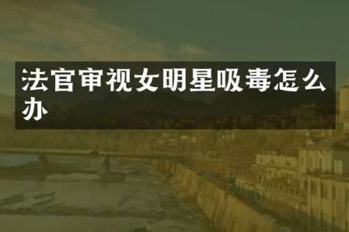 法官审视女明星吸毒怎么办