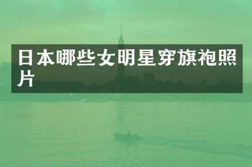 日本哪些女明星穿旗袍照片