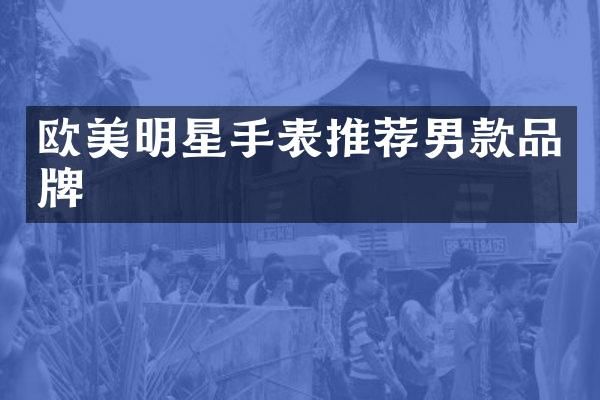欧美明星手表推荐男款品牌