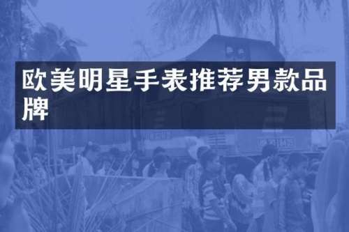 欧美明星手表推荐男款品牌