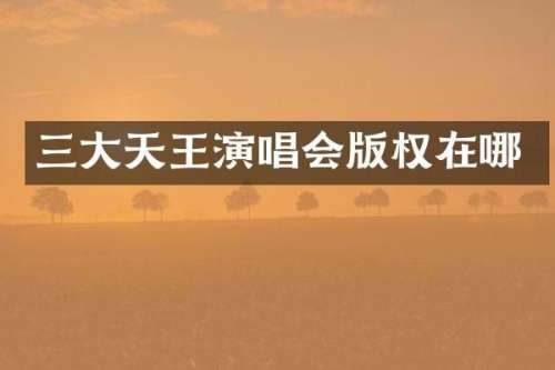 三大天王演唱会版权在哪