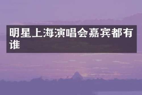 明星上海演唱会嘉宾都有谁