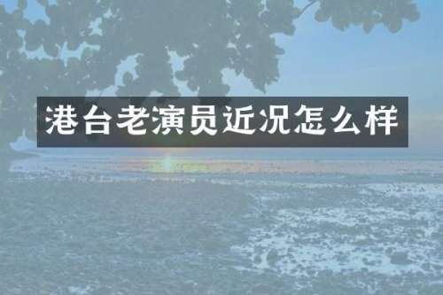 港台老演员近况怎么样