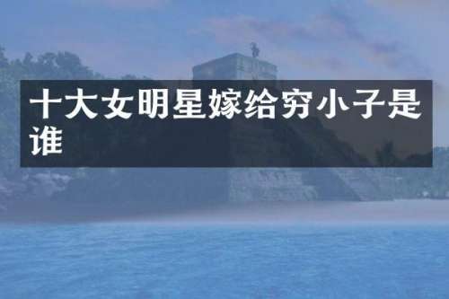 十大女明星嫁给穷小子是谁