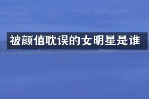 被颜值耽误的女明星是谁