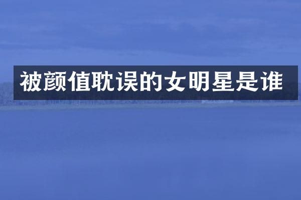 被颜值耽误的女明星是谁