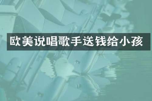 欧美说唱歌手送钱给小孩