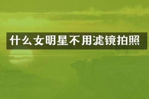 什么女明星不用滤镜拍照