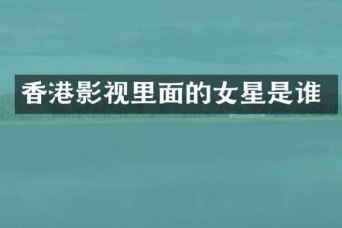 香港影视里面的女星是谁