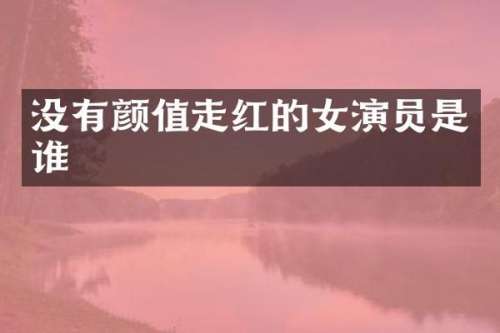 没有颜值走红的女演员是谁