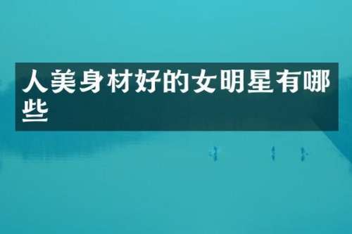 人美身材好的女明星有哪些