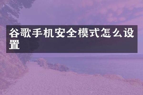 谷歌手机安全模式怎么设置
