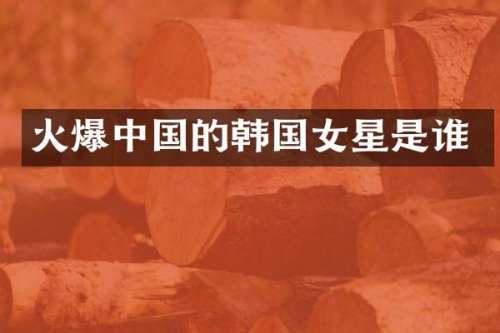 火爆中国的韩国女星是谁