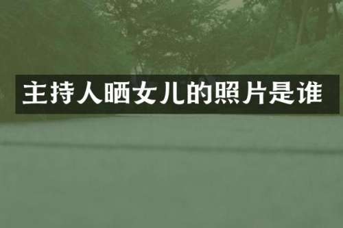 主持人晒女儿的照片是谁
