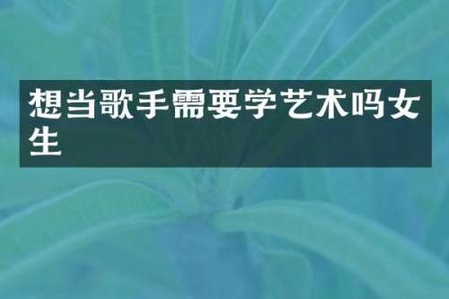 想当歌手需要学艺术吗女生