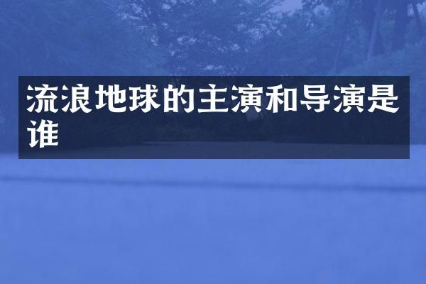流浪地球的主演和导演是谁