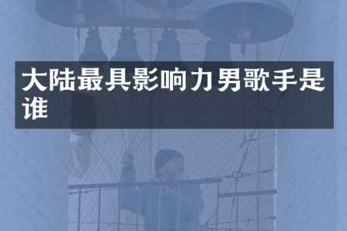大陆最具影响力男歌手是谁