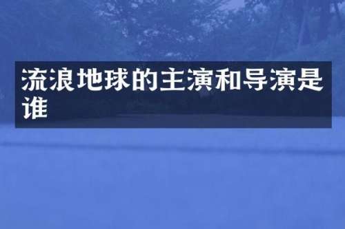 流浪地球的主演和导演是谁