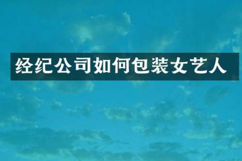 经纪公司如何包装女艺人