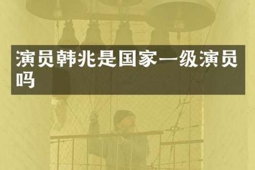 演员韩兆是国家一级演员吗