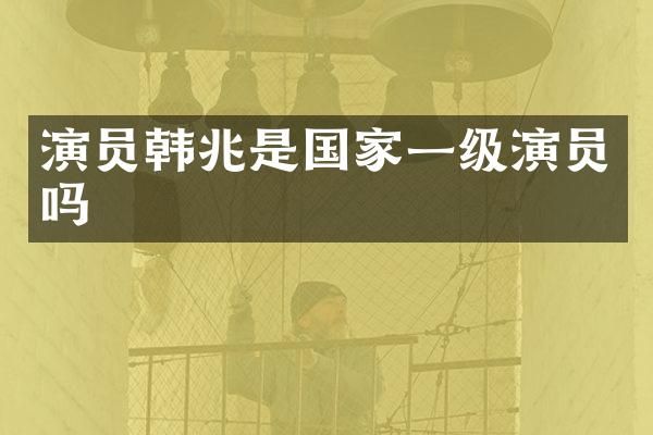 演员韩兆是国家一级演员吗
